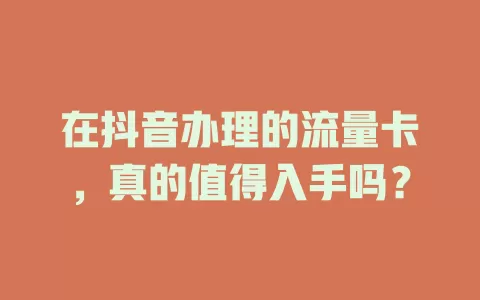 在抖音办理的流量卡，真的值得入手吗？