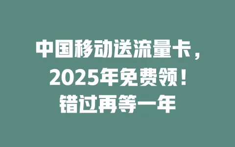 中国移动送流量卡，2025年免费领！错过再等一年