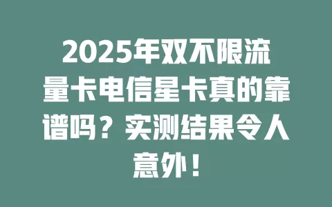 2025年双不限流量卡电信星卡真的靠谱吗？实测结果令人意外！