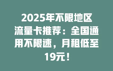 2025年不限地区流量卡推荐：全国通用不限速，月租低至19元！
