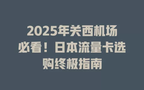 2025年关西机场必看！日本流量卡选购终极指南