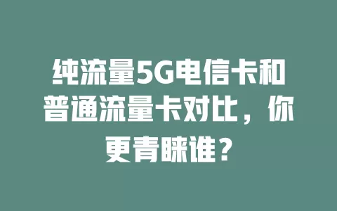 纯流量5G电信卡和普通流量卡对比，你更青睐谁？