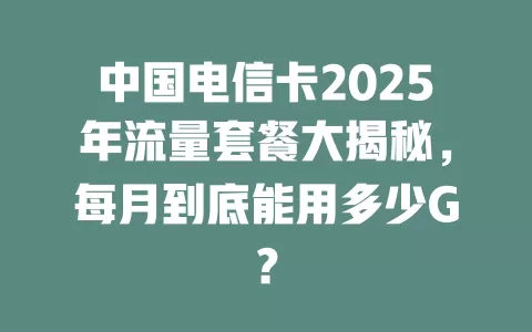 中国电信卡2025年流量套餐大揭秘，每月到底能用多少G？