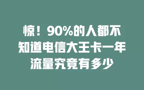 惊！90%的人都不知道电信大王卡一年流量究竟有多少