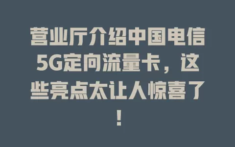 营业厅介绍中国电信5G定向流量卡，这些亮点太让人惊喜了！