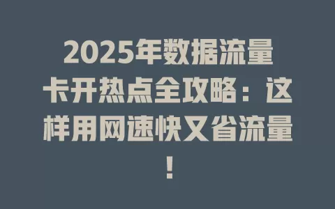 2025年数据流量卡开热点全攻略：这样用网速快又省流量！