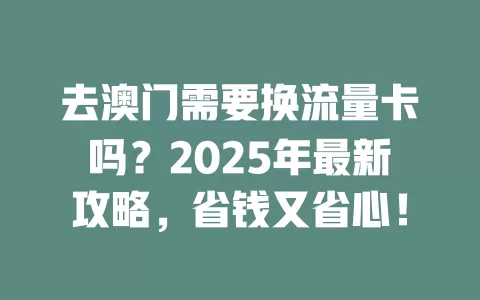 去澳门需要换流量卡吗？2025年最新攻略，省钱又省心！