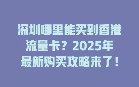 深圳哪里能买到香港流量卡？2025年最新购买攻略来了！