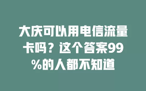 大庆可以用电信流量卡吗？这个答案99%的人都不知道