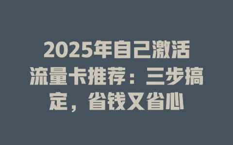 2025年自己激活流量卡推荐：三步搞定，省钱又省心