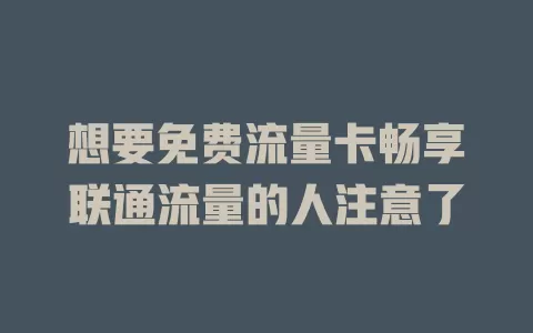 想要免费流量卡畅享联通流量的人注意了