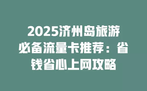 2025济州岛旅游必备流量卡推荐：省钱省心上网攻略