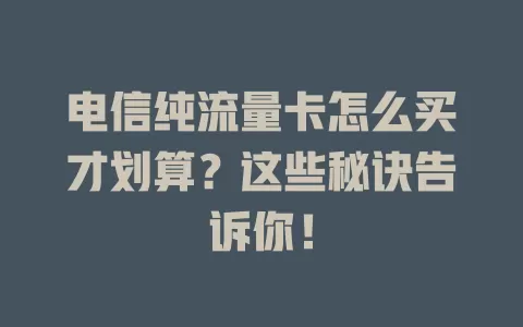 电信纯流量卡怎么买才划算？这些秘诀告诉你！