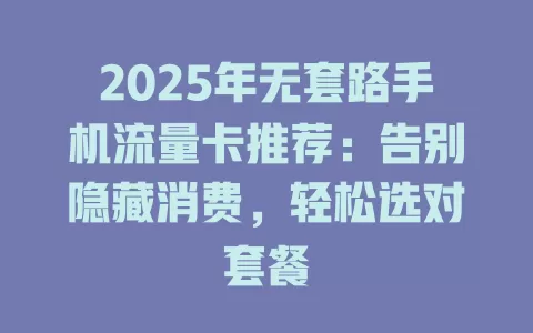 2025年无套路手机流量卡推荐：告别隐藏消费，轻松选对套餐