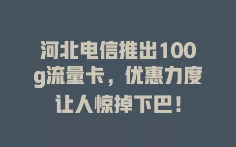 河北电信推出100g流量卡，优惠力度让人惊掉下巴！