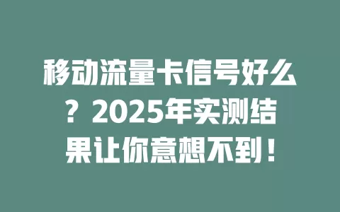 移动流量卡信号好么？2025年实测结果让你意想不到！