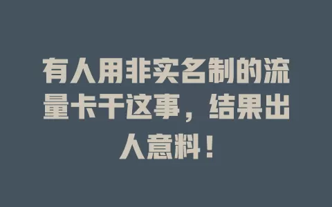 有人用非实名制的流量卡干这事，结果出人意料！