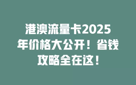 港澳流量卡2025年价格大公开！省钱攻略全在这！