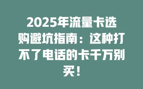 2025年流量卡选购避坑指南：这种打不了电话的卡千万别买！