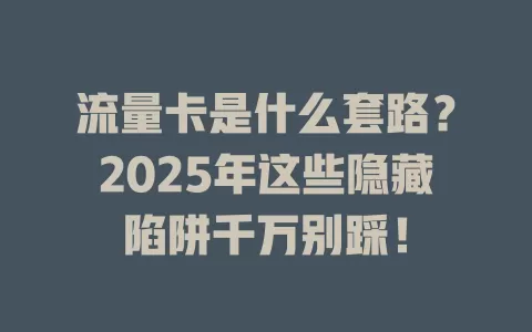 流量卡是什么套路？2025年这些隐藏陷阱千万别踩！