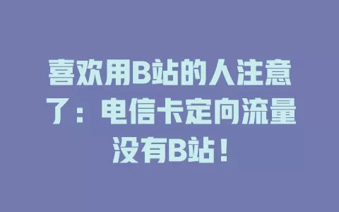 喜欢用B站的人注意了：电信卡定向流量没有B站！