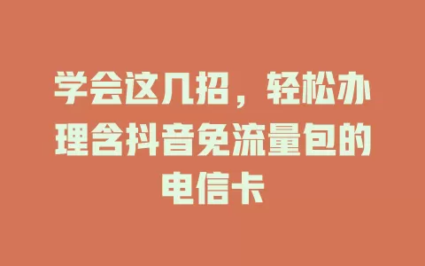 学会这几招，轻松办理含抖音免流量包的电信卡