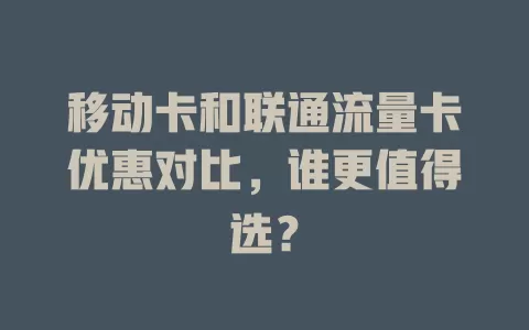 移动卡和联通流量卡优惠对比，谁更值得选？