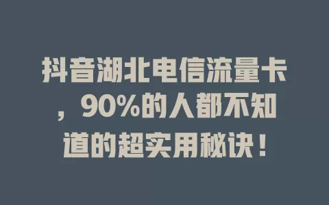 抖音湖北电信流量卡，90%的人都不知道的超实用秘诀！