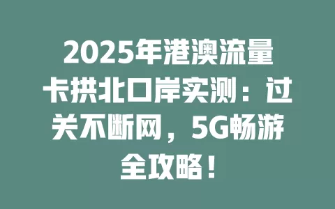 2025年港澳流量卡拱北口岸实测：过关不断网，5G畅游全攻略！
