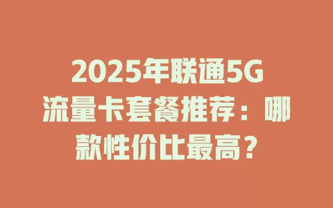 2025年联通5G流量卡套餐推荐：哪款性价比最高？
