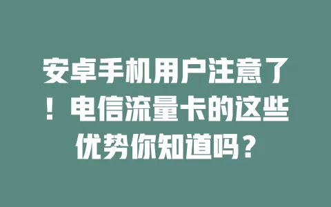 安卓手机用户注意了！电信流量卡的这些优势你知道吗？