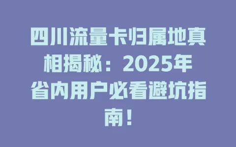 四川流量卡归属地真相揭秘：2025年省内用户必看避坑指南！