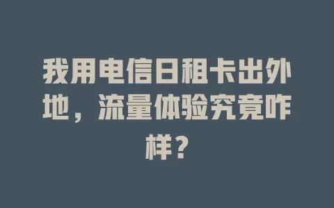 我用电信日租卡出外地，流量体验究竟咋样？