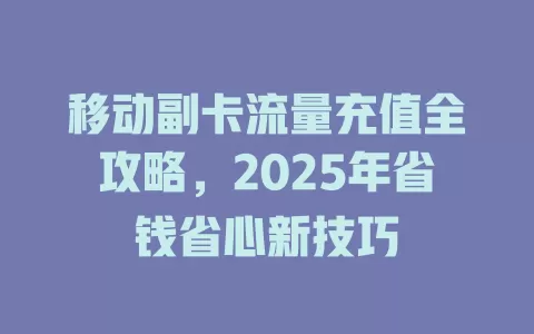 移动副卡流量充值全攻略，2025年省钱省心新技巧