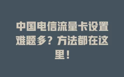 中国电信流量卡设置难题多？方法都在这里！