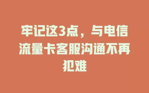 牢记这3点，与电信流量卡客服沟通不再犯难