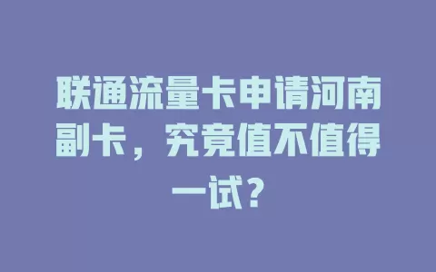 联通流量卡申请河南副卡，究竟值不值得一试？