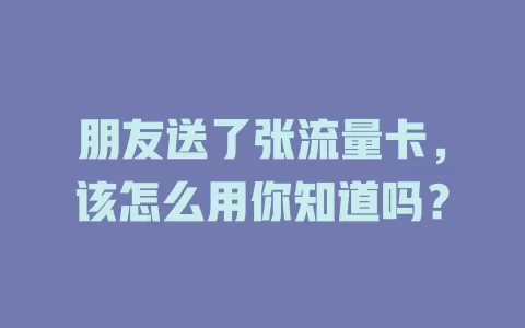 朋友送了张流量卡，该怎么用你知道吗？