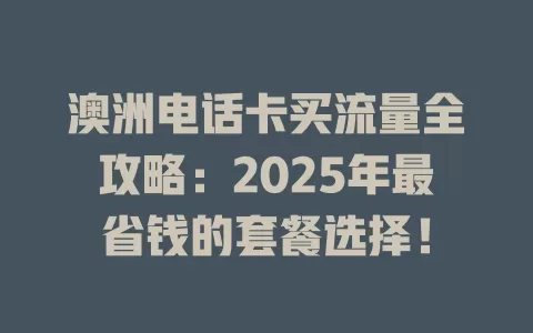 澳洲电话卡买流量全攻略：2025年最省钱的套餐选择！