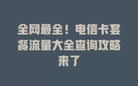 全网最全！电信卡套餐流量大全查询攻略来了