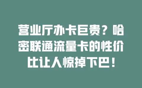 营业厅办卡巨贵？哈密联通流量卡的性价比让人惊掉下巴！