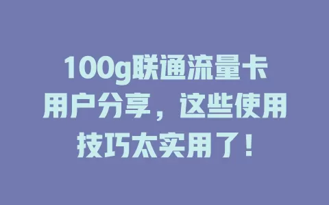100g联通流量卡用户分享，这些使用技巧太实用了！