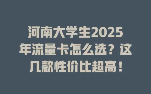 河南大学生2025年流量卡怎么选？这几款性价比超高！