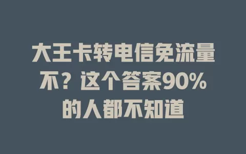 大王卡转电信免流量不？这个答案90%的人都不知道