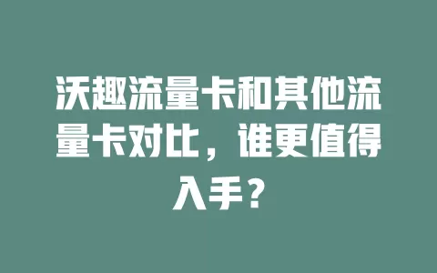沃趣流量卡和其他流量卡对比，谁更值得入手？