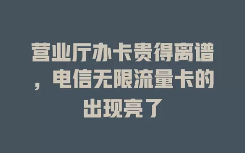 营业厅办卡贵得离谱，电信无限流量卡的出现亮了