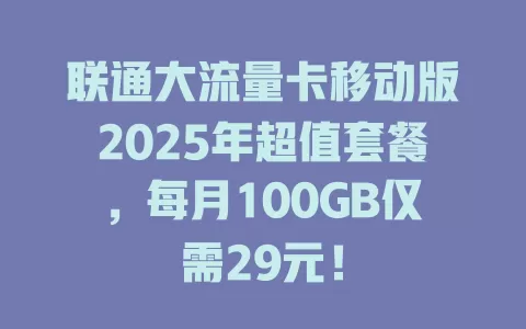 联通大流量卡移动版2025年超值套餐，每月100GB仅需29元！