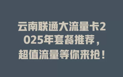 云南联通大流量卡2025年套餐推荐，超值流量等你来抢！