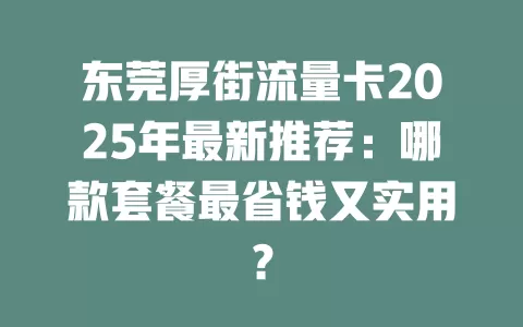 东莞厚街流量卡2025年最新推荐：哪款套餐最省钱又实用？