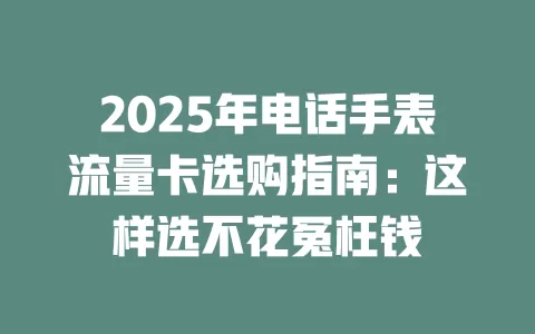 2025年电话手表流量卡选购指南：这样选不花冤枉钱